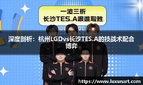 深度剖析：杭州LGDvs长沙TES.A的技战术配合博弈