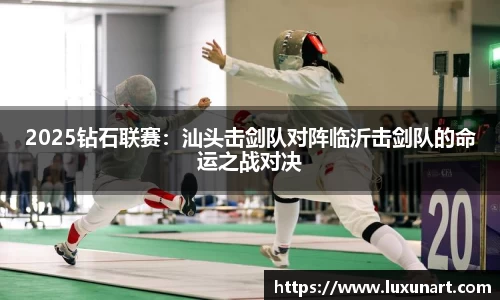 2025钻石联赛：汕头击剑队对阵临沂击剑队的命运之战对决