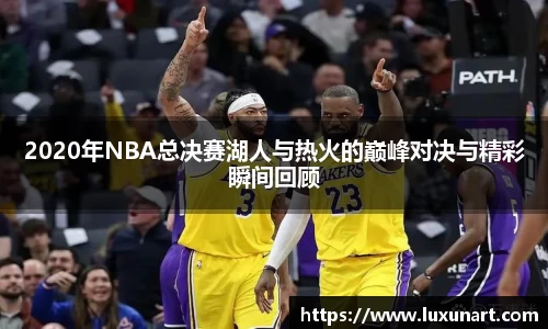 2020年NBA总决赛湖人与热火的巅峰对决与精彩瞬间回顾