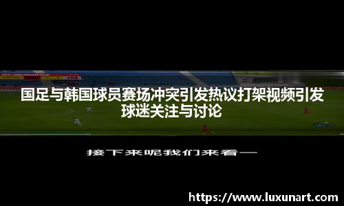 国足与韩国球员赛场冲突引发热议打架视频引发球迷关注与讨论