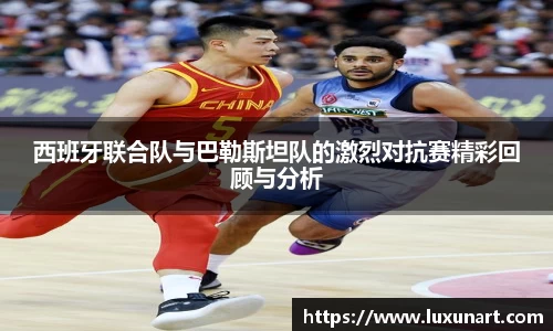西班牙联合队与巴勒斯坦队的激烈对抗赛精彩回顾与分析