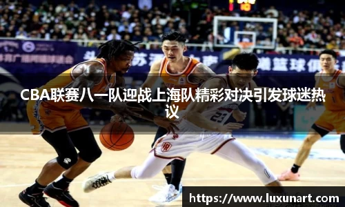CBA联赛八一队迎战上海队精彩对决引发球迷热议